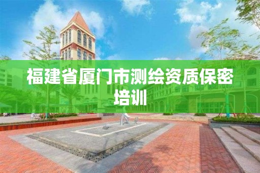 福建省厦门市测绘资质保密培训