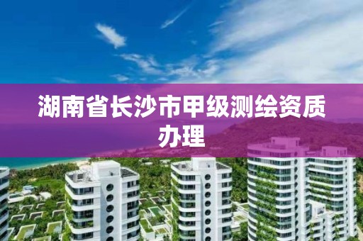 湖南省长沙市甲级测绘资质办理