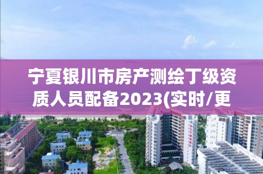 宁夏银川市房产测绘丁级资质人员配备2023(实时/更新中)