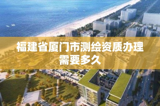 福建省厦门市测绘资质办理需要多久