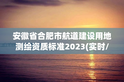 安徽省合肥市航道建设用地测绘资质标准2023(实时/更新中)