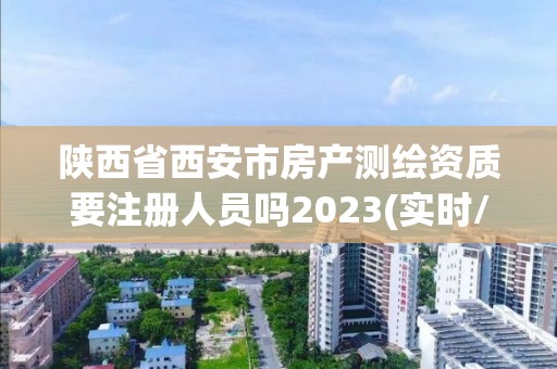 陕西省西安市房产测绘资质要注册人员吗2023(实时/更新中)