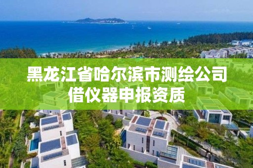 黑龙江省哈尔滨市测绘公司借仪器申报资质