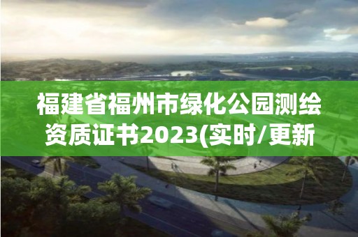 福建省福州市绿化公园测绘资质证书2023(实时/更新中)