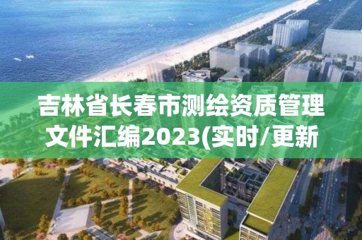 吉林省长春市测绘资质管理文件汇编2023(实时/更新中)