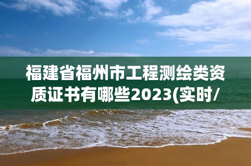 福建省福州市工程测绘类资质证书有哪些2023(实时/更新中)