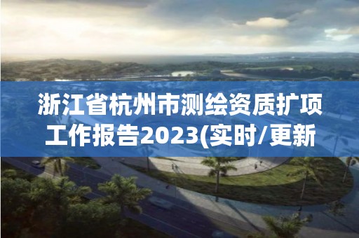 浙江省杭州市测绘资质扩项工作报告2023(实时/更新中)