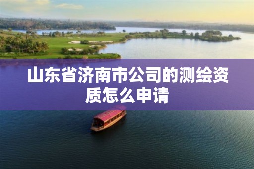 山东省济南市公司的测绘资质怎么申请