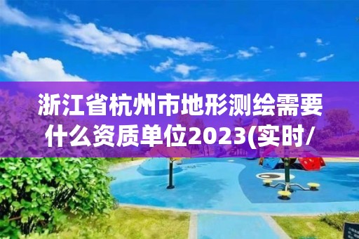 浙江省杭州市地形测绘需要什么资质单位2023(实时/更新中)