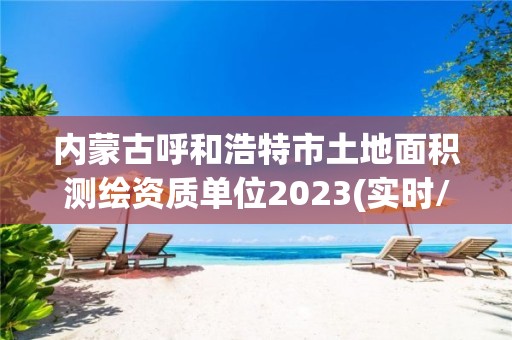 内蒙古呼和浩特市土地面积测绘资质单位2023(实时/更新中)