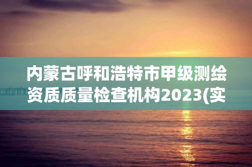 内蒙古呼和浩特市甲级测绘资质质量检查机构2023(实时/更新中)