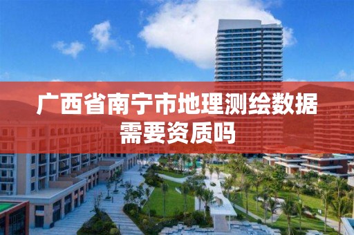 广西省南宁市地理测绘数据需要资质吗