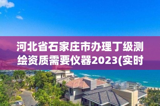 河北省石家庄市办理丁级测绘资质需要仪器2023(实时/更新中)