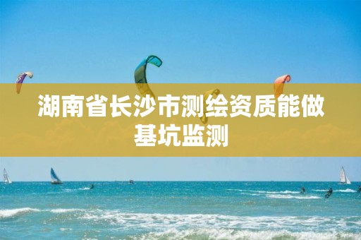 湖南省长沙市测绘资质能做基坑监测