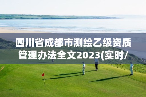 四川省成都市测绘乙级资质管理办法全文2023(实时/更新中)