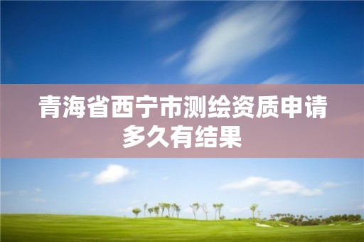 青海省西宁市测绘资质申请多久有结果