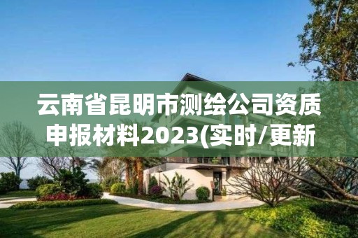 云南省昆明市测绘公司资质申报材料2023(实时/更新中)