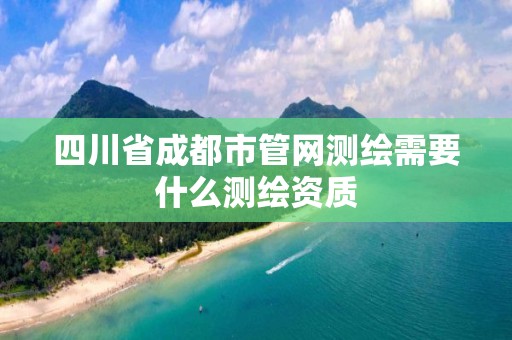 四川省成都市管网测绘需要什么测绘资质