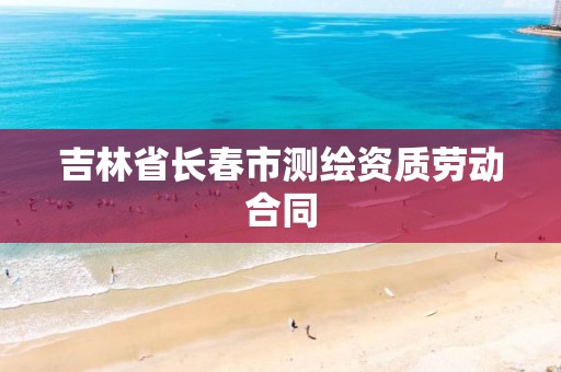 吉林省长春市测绘资质劳动合同