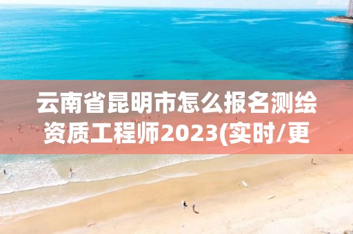 云南省昆明市怎么报名测绘资质工程师2023(实时/更新中)