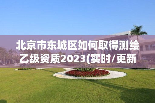 北京市东城区如何取得测绘乙级资质2023(实时/更新中)