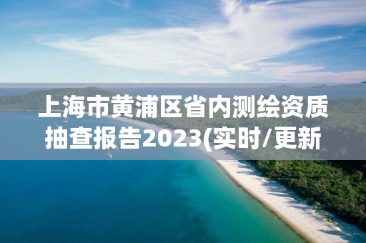 上海市黄浦区省内测绘资质抽查报告2023(实时/更新中)