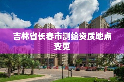 吉林省长春市测绘资质地点变更