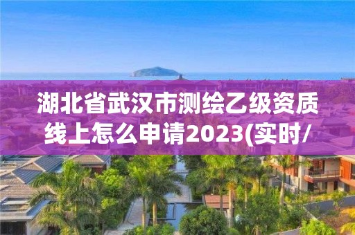 湖北省武汉市测绘乙级资质线上怎么申请2023(实时/更新中)