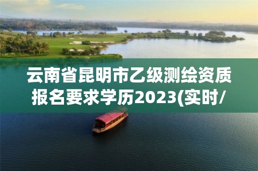 云南省昆明市乙级测绘资质报名要求学历2023(实时/更新中)