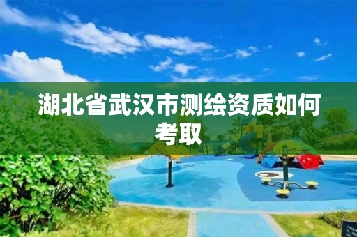 湖北省武汉市测绘资质如何考取