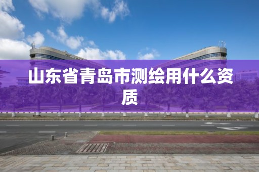 山东省青岛市测绘用什么资质