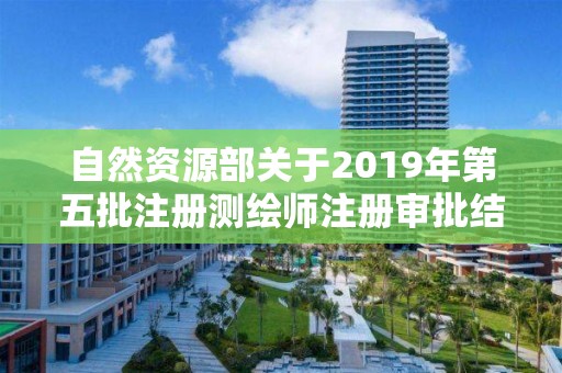 自然资源部关于2019年第五批注册测绘师注册审批结果的公告