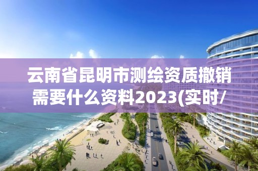 云南省昆明市测绘资质撤销需要什么资料2023(实时/更新中)