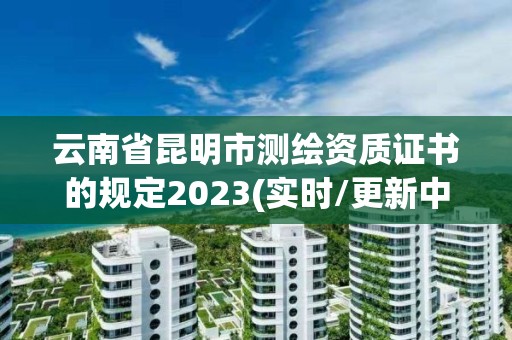 云南省昆明市测绘资质证书的规定2023(实时/更新中)