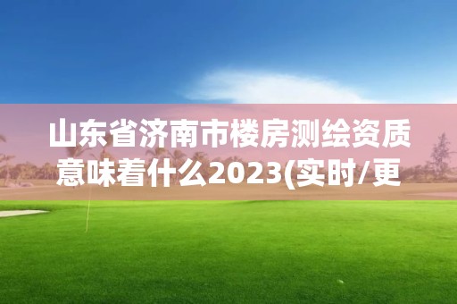 山东省济南市楼房测绘资质意味着什么2023(实时/更新中)