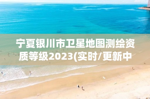 宁夏银川市卫星地图测绘资质等级2023(实时/更新中)