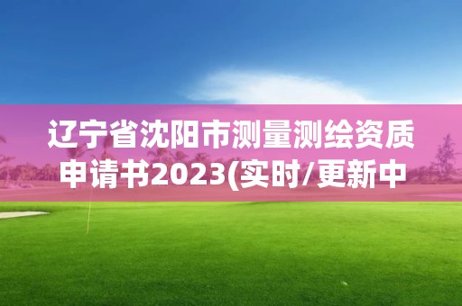 辽宁省沈阳市测量测绘资质申请书2023(实时/更新中)