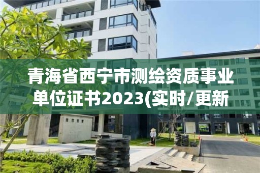 青海省西宁市测绘资质事业单位证书2023(实时/更新中)