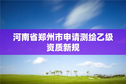 河南省郑州市申请测绘乙级资质新规