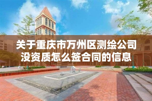 关于重庆市万州区测绘公司没资质怎么签合同的信息 关于重庆市万州区测绘公司没资质怎么签合同的信息