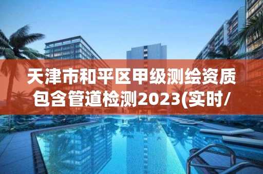 天津市和平区甲级测绘资质包含管道检测2023(实时/更新中) 天津市和平区甲级测绘资质包含管道检测2023(实时/更新中)