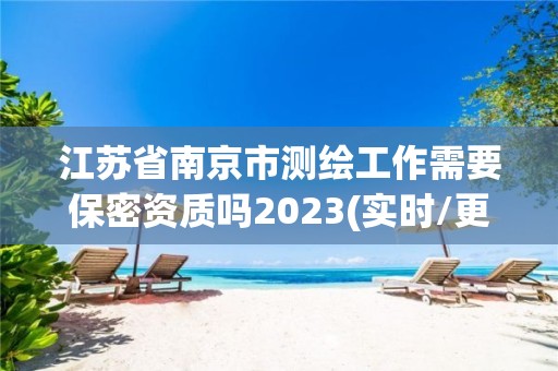 江苏省南京市测绘工作需要保密资质吗2023(实时/更新中)