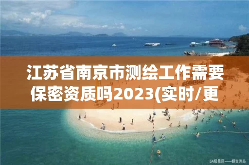 江苏省南京市测绘工作需要保密资质吗2023(实时/更新中) 江苏省南京市测绘工作需要保密资质吗2023(实时/更新中)