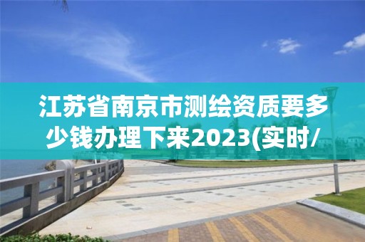 江苏省南京市测绘资质要多少钱办理下来2023(实时/更新中)