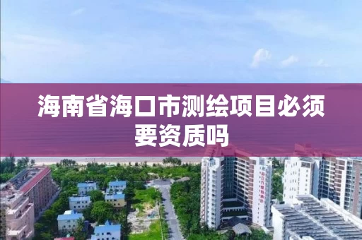 海南省海口市测绘项目必须要资质吗 海南省海口市测绘项目必须要资质吗