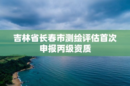 吉林省长春市测绘评估首次申报丙级资质