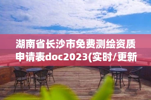 湖南省长沙市免费测绘资质申请表doc2023(实时/更新中) 湖南省长沙市免费测绘资质申请表doc2023(实时/更新中)