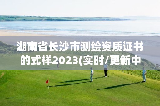 湖南省长沙市测绘资质证书的式样2023(实时/更新中)