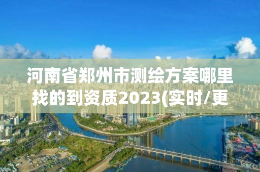 河南省郑州市测绘方案哪里找的到资质2023(实时/更新中)