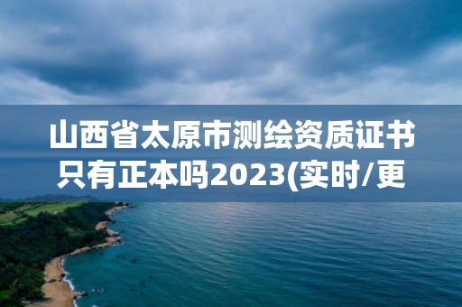 山西省太原市测绘资质证书只有正本吗2023(实时/更新中)